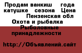 Продам ванкиш 12 года катушке 2 сезона › Цена ­ 25 000 - Пензенская обл. Охота и рыбалка » Рыболовные принадлежности   